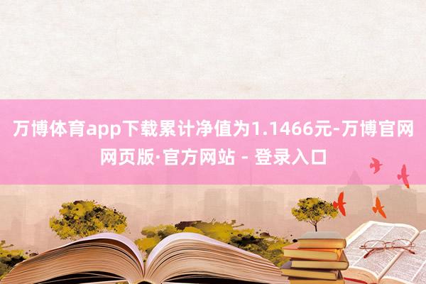 万博体育app下载累计净值为1.1466元-万博官网网页版·官方网站 - 登录入口