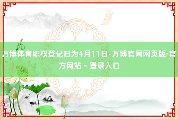 万博体育职权登记日为4月11日-万博官网网页版·官方网站 - 登录入口