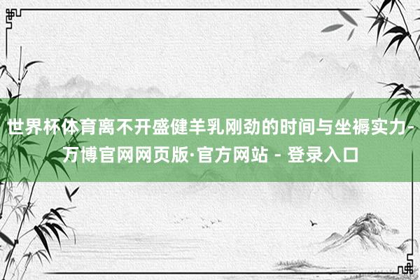 世界杯体育离不开盛健羊乳刚劲的时间与坐褥实力-万博官网网页版·官方网站 - 登录入口