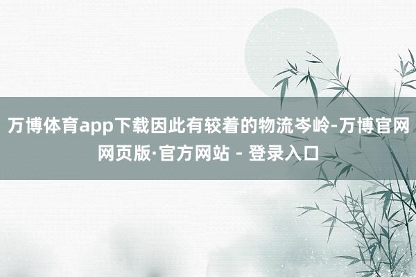 万博体育app下载因此有较着的物流岑岭-万博官网网页版·官方网站 - 登录入口
