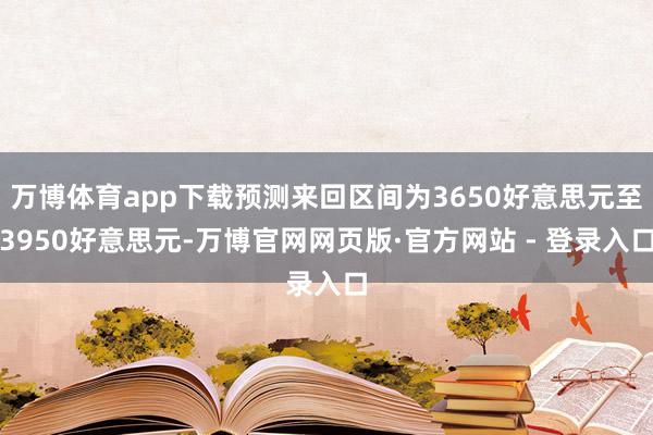 万博体育app下载预测来回区间为3650好意思元至3950好意思元-万博官网网页版·官方网站 - 登录入口