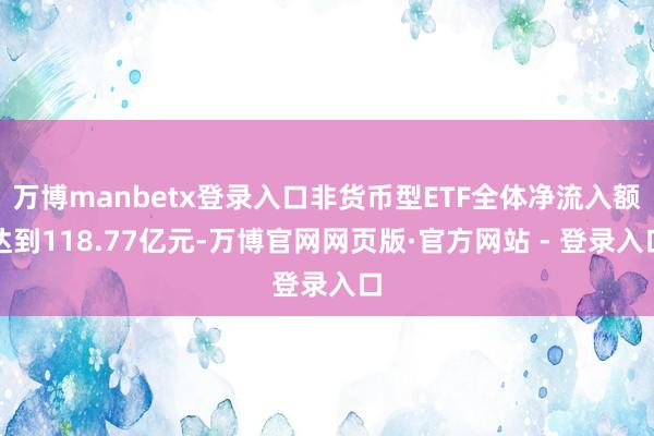 万博manbetx登录入口非货币型ETF全体净流入额达到118.77亿元-万博官网网页版·官方网站 - 登录入口