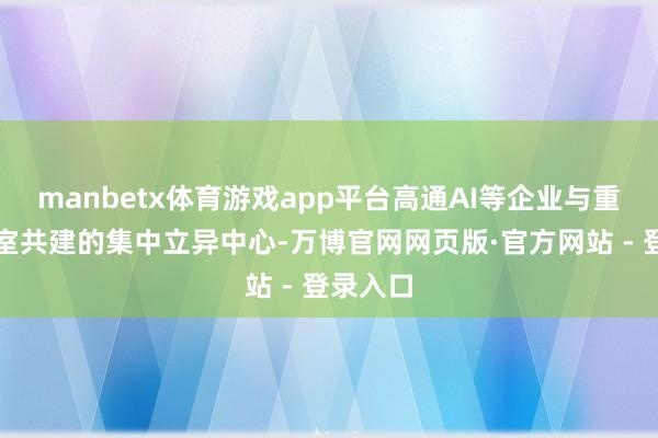 manbetx体育游戏app平台高通AI等企业与重心实践室共建的集中立异中心-万博官网网页版·官方网站 - 登录入口