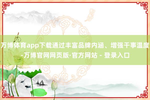 万博体育app下载通过丰富品牌内涵、增强干事温度-万博官网网页版·官方网站 - 登录入口