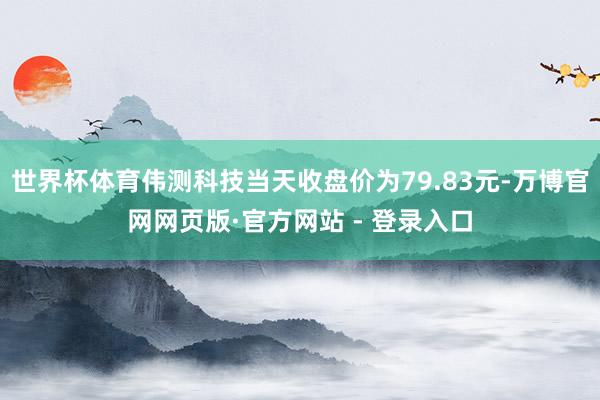世界杯体育伟测科技当天收盘价为79.83元-万博官网网页版·官方网站 - 登录入口