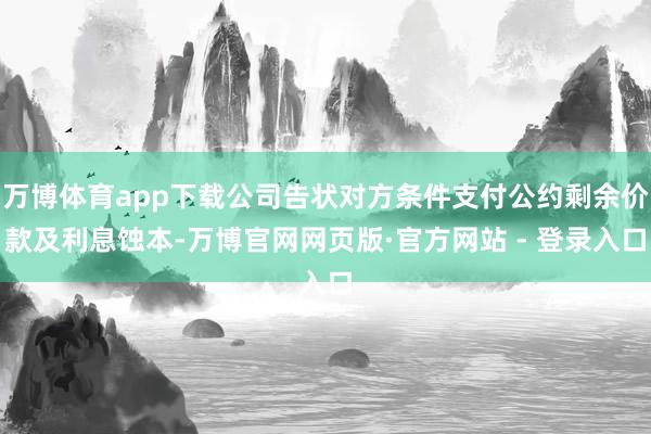 万博体育app下载公司告状对方条件支付公约剩余价款及利息蚀本-万博官网网页版·官方网站 - 登录入口