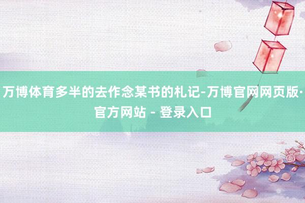 万博体育多半的去作念某书的札记-万博官网网页版·官方网站 - 登录入口