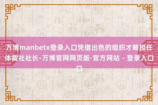 万博manbetx登录入口凭借出色的组织才略担任体裁社社长-万博官网网页版·官方网站 - 登录入口