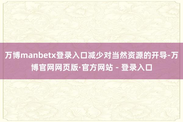 万博manbetx登录入口减少对当然资源的开导-万博官网网页版·官方网站 - 登录入口