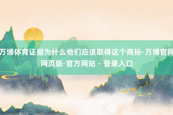 万博体育证据为什么他们应该取得这个商标-万博官网网页版·官方网站 - 登录入口