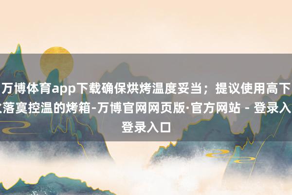 万博体育app下载确保烘烤温度妥当；提议使用高下火落寞控温的烤箱-万博官网网页版·官方网站 - 登录入口