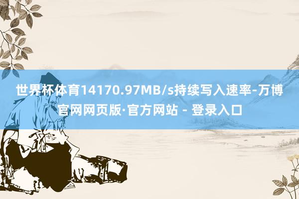 世界杯体育14170.97MB/s持续写入速率-万博官网网页版·官方网站 - 登录入口