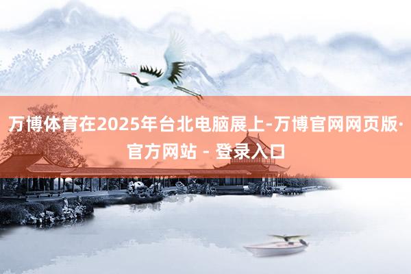 万博体育在2025年台北电脑展上-万博官网网页版·官方网站 - 登录入口