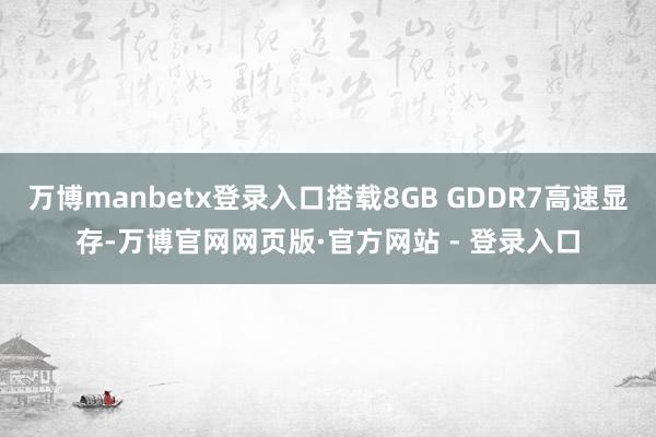 万博manbetx登录入口搭载8GB GDDR7高速显存-万博官网网页版·官方网站 - 登录入口