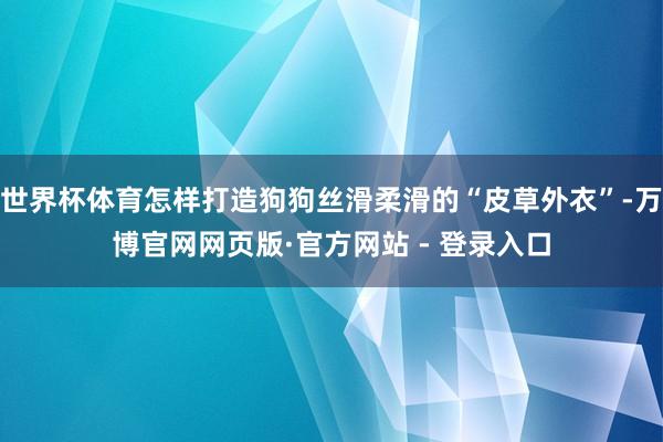世界杯体育怎样打造狗狗丝滑柔滑的“皮草外衣”-万博官网网页版·官方网站 - 登录入口