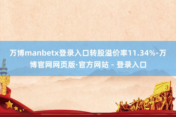 万博manbetx登录入口转股溢价率11.34%-万博官网网页版·官方网站 - 登录入口