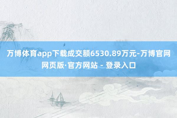 万博体育app下载成交额6530.89万元-万博官网网页版·官方网站 - 登录入口