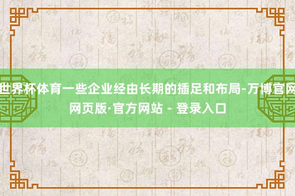 世界杯体育一些企业经由长期的插足和布局-万博官网网页版·官方网站 - 登录入口