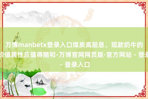 万博manbetx登录入口煤炭高股息、现款奶牛的投资价值属性应值得随和-万博官网网页版·官方网站 - 登录入口