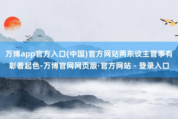 万博app官方入口(中国)官方网站两东谈主管事有彰着起色-万博官网网页版·官方网站 - 登录入口