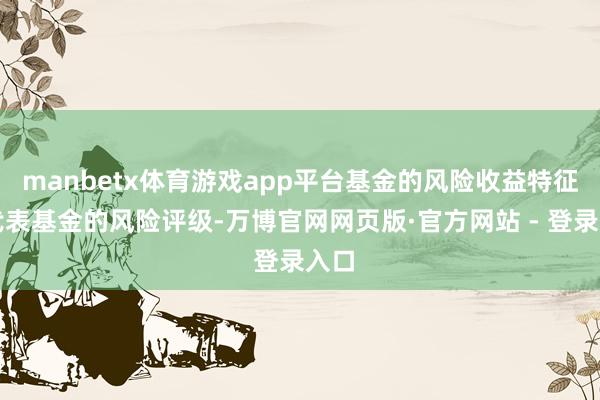 manbetx体育游戏app平台基金的风险收益特征不代表基金的风险评级-万博官网网页版·官方网站 - 登录入口
