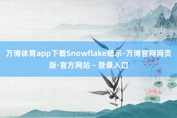 万博体育app下载Snowflake暗示-万博官网网页版·官方网站 - 登录入口