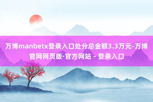 万博manbetx登录入口处分总金额3.3万元-万博官网网页版·官方网站 - 登录入口