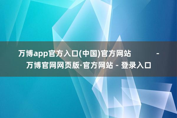 万博app官方入口(中国)官方网站            -万博官网网页版·官方网站 - 登录入口
