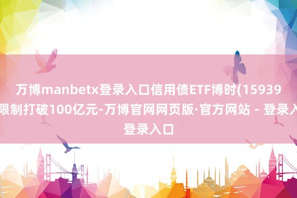 万博manbetx登录入口信用债ETF博时(159396)限制打破100亿元-万博官网网页版·官方网站 - 登录入口