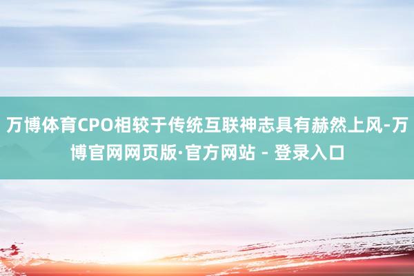 万博体育CPO相较于传统互联神志具有赫然上风-万博官网网页版·官方网站 - 登录入口