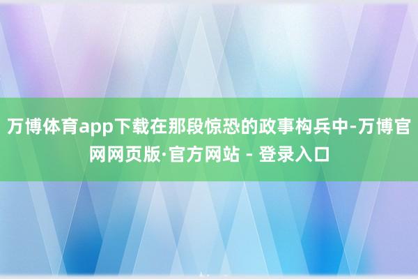 万博体育app下载在那段惊恐的政事构兵中-万博官网网页版·官方网站 - 登录入口