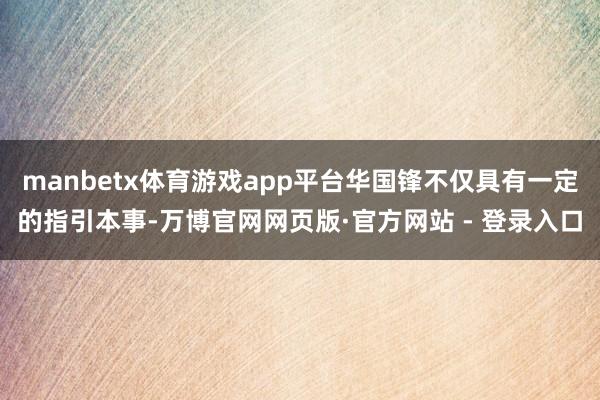manbetx体育游戏app平台华国锋不仅具有一定的指引本事-万博官网网页版·官方网站 - 登录入口