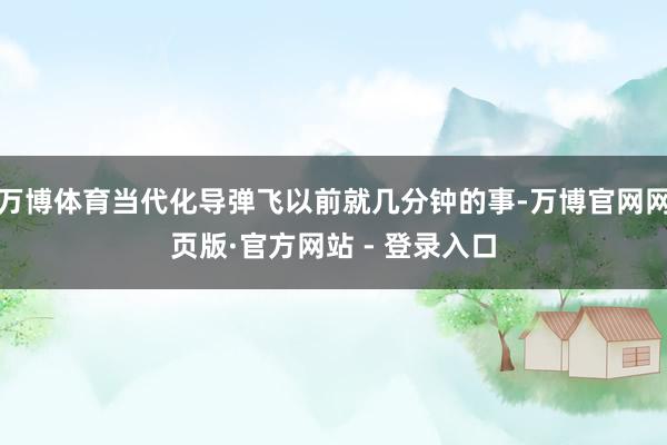 万博体育当代化导弹飞以前就几分钟的事-万博官网网页版·官方网站 - 登录入口