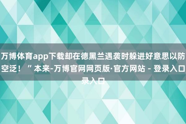万博体育app下载却在德黑兰遇袭时躲进好意思以防空泛！ ”本来-万博官网网页版·官方网站 - 登录入口