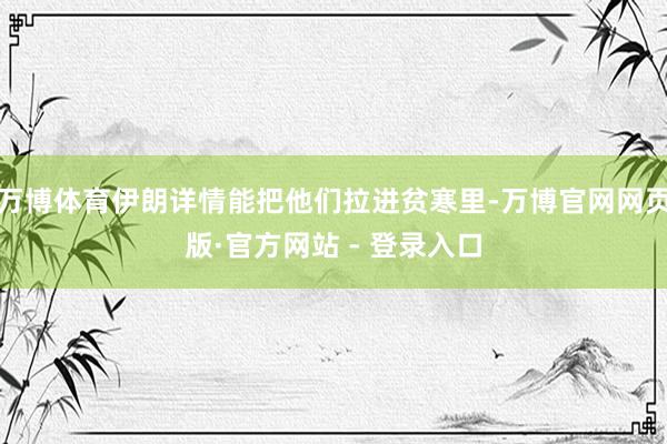 万博体育伊朗详情能把他们拉进贫寒里-万博官网网页版·官方网站 - 登录入口