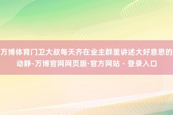 万博体育门卫大叔每天齐在业主群里讲述大好意思的动静-万博官网网页版·官方网站 - 登录入口