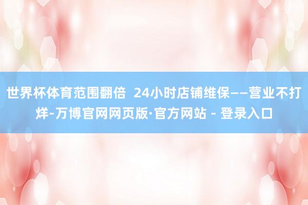 世界杯体育范围翻倍 24小时店铺维保——营业不打烊-万博官网网页版·官方网站 - 登录入口