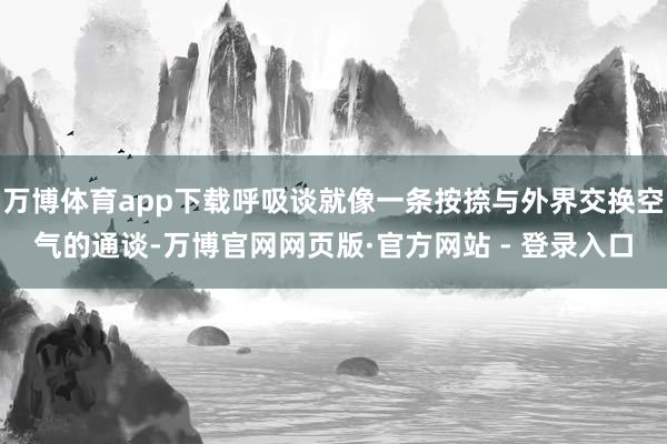 万博体育app下载呼吸谈就像一条按捺与外界交换空气的通谈-万博官网网页版·官方网站 - 登录入口
