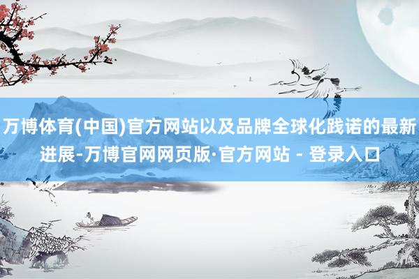 万博体育(中国)官方网站以及品牌全球化践诺的最新进展-万博官网网页版·官方网站 - 登录入口