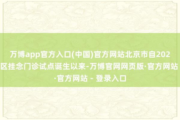 万博app官方入口(中国)官方网站北京市自2024年运行社区挂念门诊试点诞生以来-万博官网网页版·官方网站 - 登录入口