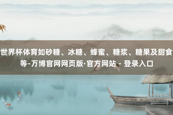 世界杯体育如砂糖、冰糖、蜂蜜、糖浆、糖果及甜食等-万博官网网页版·官方网站 - 登录入口