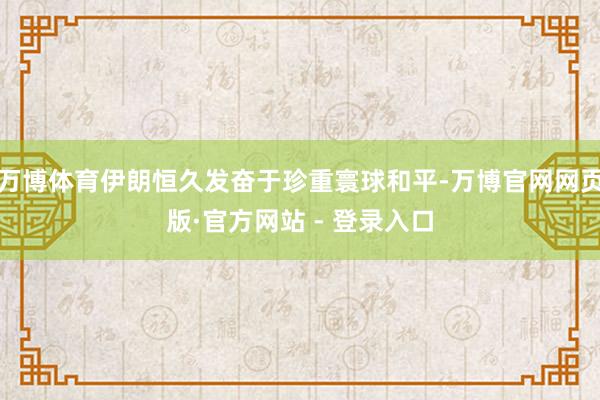 万博体育伊朗恒久发奋于珍重寰球和平-万博官网网页版·官方网站 - 登录入口