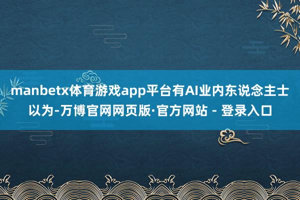 manbetx体育游戏app平台有AI业内东说念主士以为-万博官网网页版·官方网站 - 登录入口