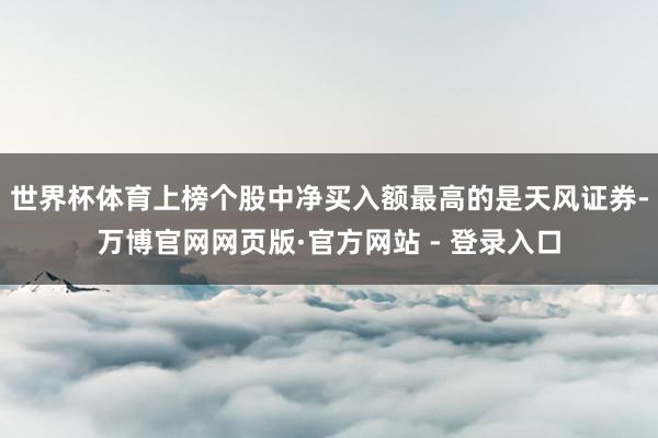 世界杯体育上榜个股中净买入额最高的是天风证券-万博官网网页版·官方网站 - 登录入口
