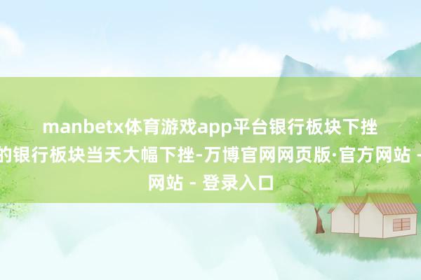 manbetx体育游戏app平台　　银行板块下挫　　近期强势的银行板块当天大幅下挫-万博官网网页版·官方网站 - 登录入口