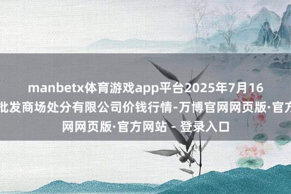 manbetx体育游戏app平台2025年7月16日海南凤翔蔬菜批发商场处分有限公司价钱行情-万博官网网页版·官方网站 - 登录入口