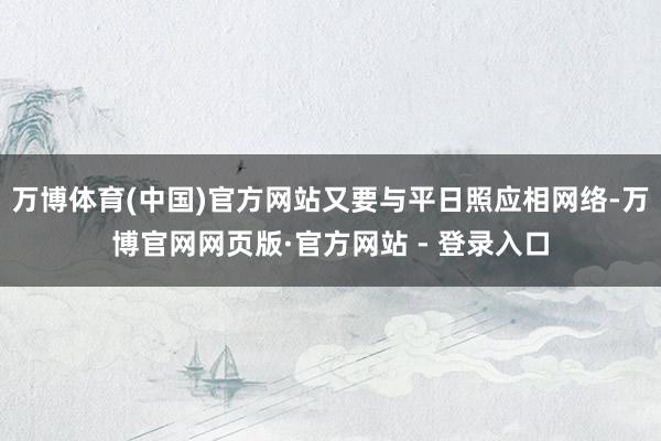 万博体育(中国)官方网站又要与平日照应相网络-万博官网网页版·官方网站 - 登录入口