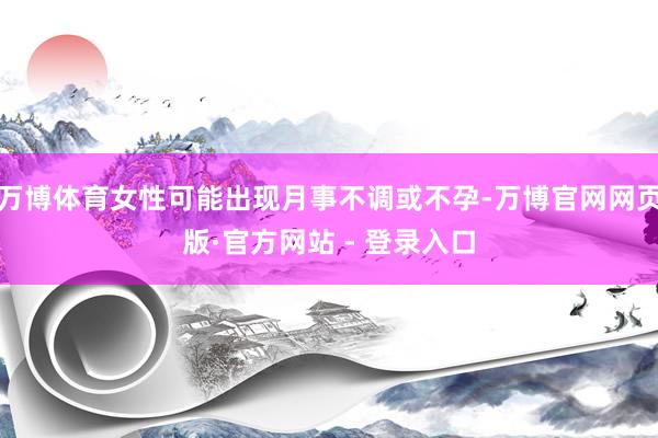 万博体育女性可能出现月事不调或不孕-万博官网网页版·官方网站 - 登录入口
