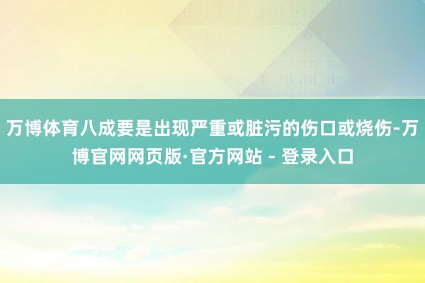 万博体育八成要是出现严重或脏污的伤口或烧伤-万博官网网页版·官方网站 - 登录入口
