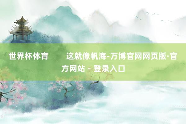 世界杯体育        这就像帆海-万博官网网页版·官方网站 - 登录入口